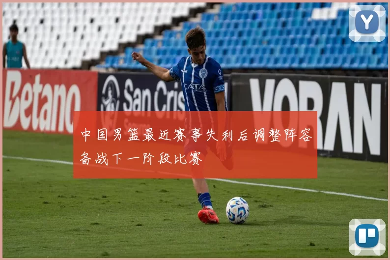 中国男篮最近赛事失利后调整阵容备战下一阶段比赛