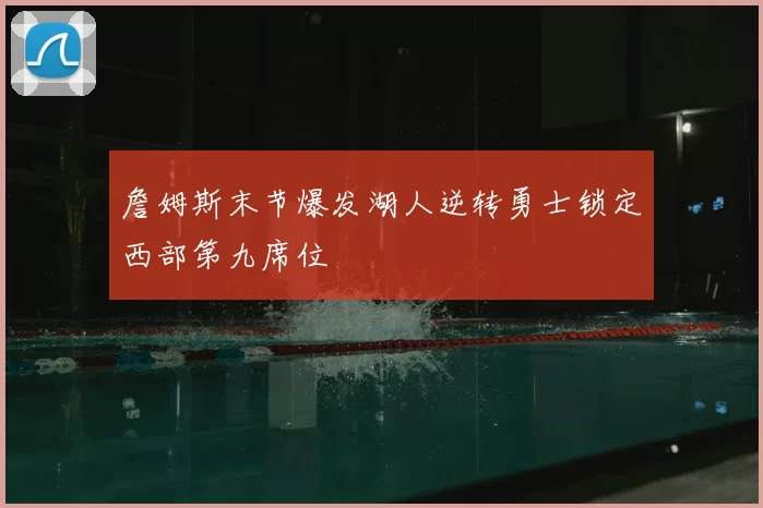 詹姆斯末节爆发湖人逆转勇士锁定西部第九席位