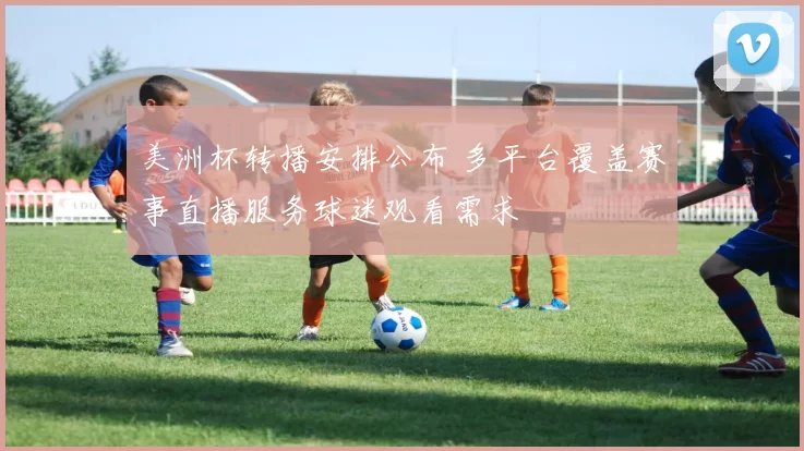 美洲杯转播安排公布 多平台覆盖赛事直播服务球迷观看需求