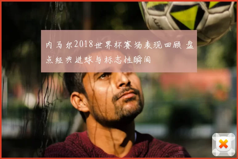 内马尔2018世界杯赛场表现回顾 盘点经典进球与标志性瞬间