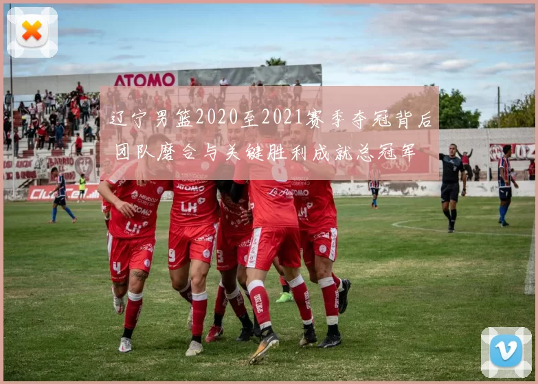 辽宁男篮2020至2021赛季夺冠背后 团队磨合与关键胜利成就总冠军