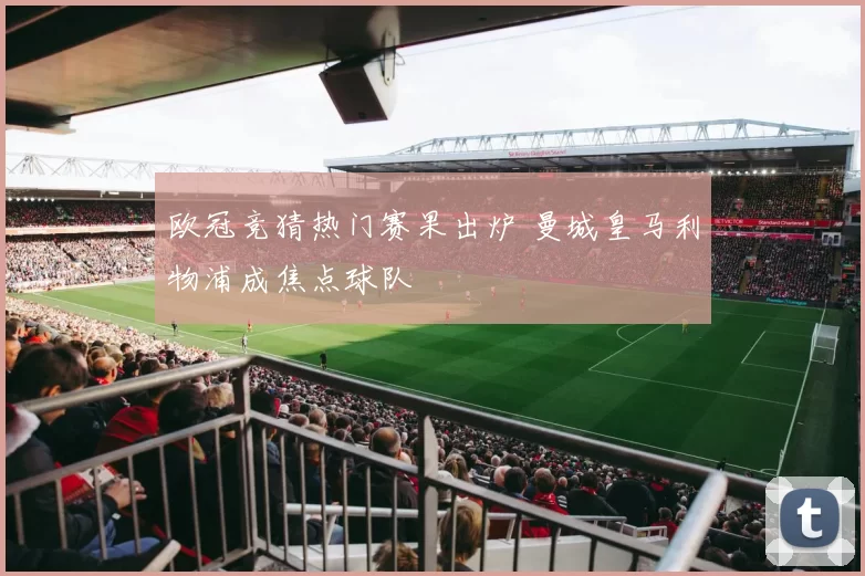 欧冠竞猜热门赛果出炉 曼城皇马利物浦成焦点球队