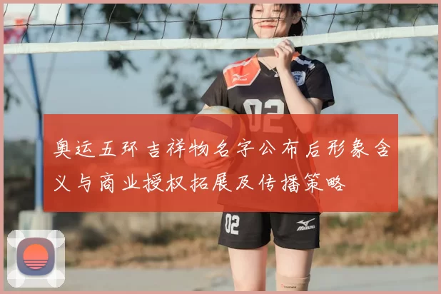 奥运五环吉祥物名字公布后形象含义与商业授权拓展及传播策略