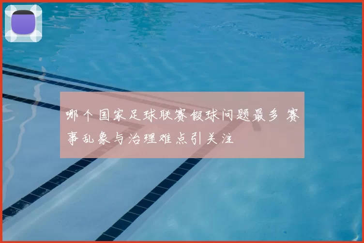 哪个国家足球联赛假球问题最多 赛事乱象与治理难点引关注