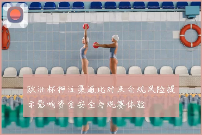 欧洲杯押注渠道比对及合规风险提示影响资金安全与观赛体验