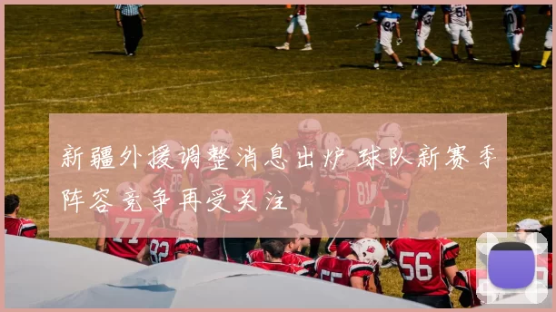 新疆外援调整消息出炉 球队新赛季阵容竞争再受关注