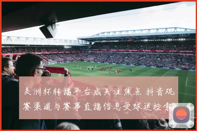 美洲杯转播平台成关注焦点 抖音观赛渠道与赛事直播信息受球迷检索