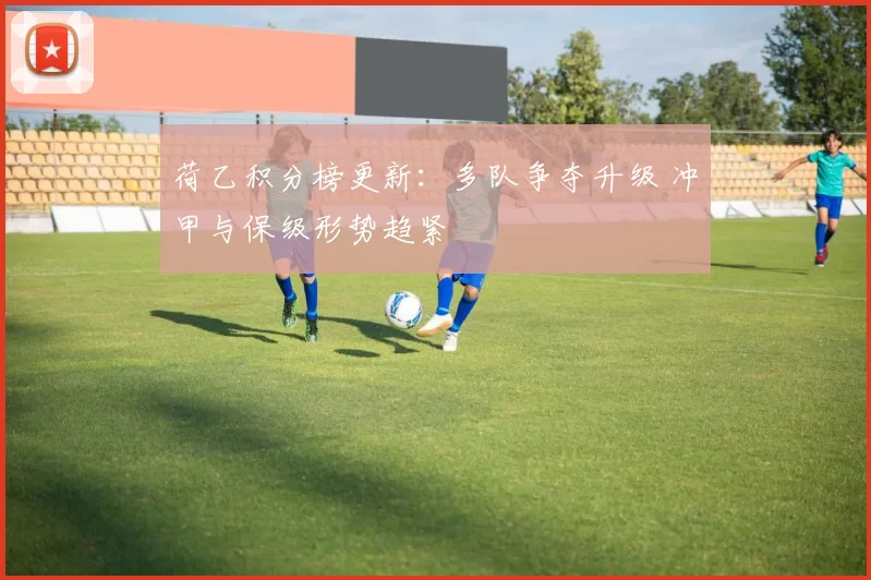 荷乙积分榜更新：多队争夺升级 冲甲与保级形势趋紧