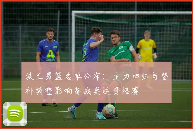 波兰男篮名单公布：主力回归与替补调整影响备战奥运资格赛