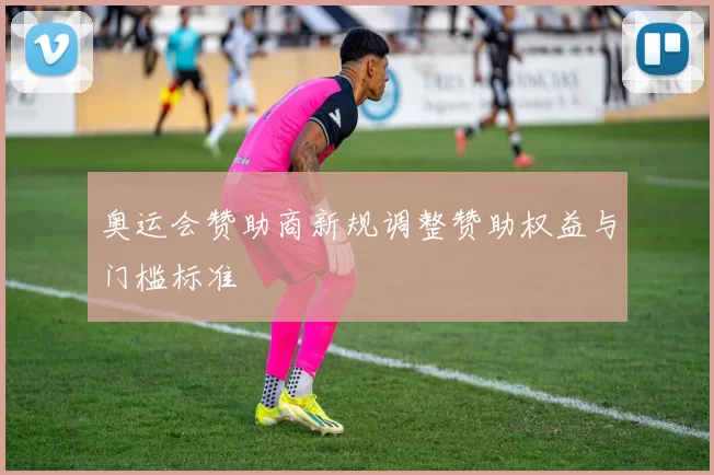 奥运会赞助商新规调整赞助权益与门槛标准