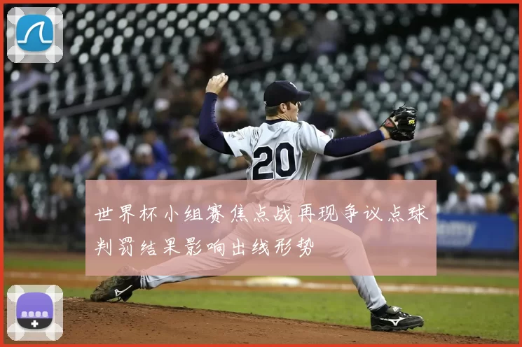 世界杯小组赛焦点战再现争议点球判罚结果影响出线形势