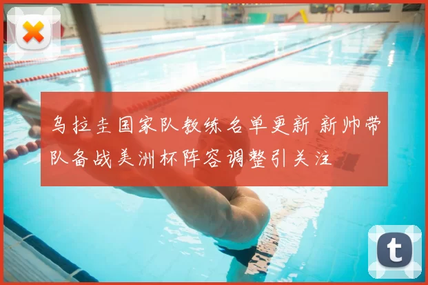 乌拉圭国家队教练名单更新 新帅带队备战美洲杯阵容调整引关注