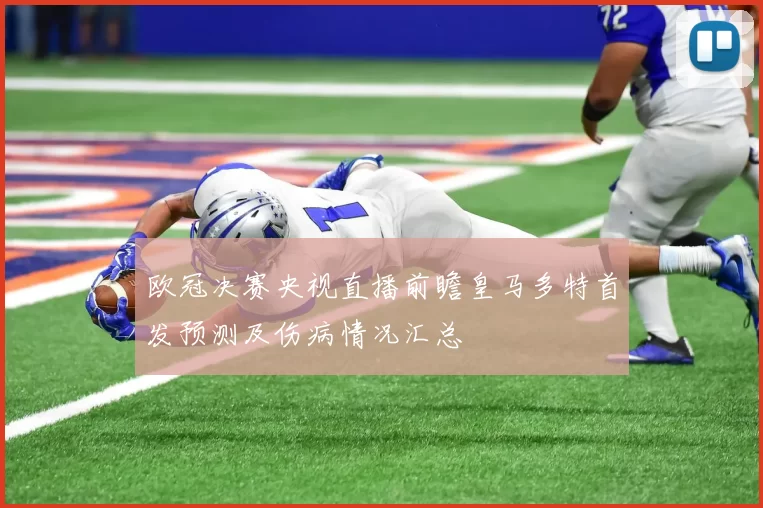 欧冠决赛央视直播前瞻皇马多特首发预测及伤病情况汇总