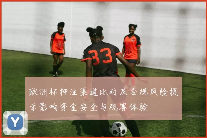 欧洲杯押注渠道比对及合规风险提示影响资金安全与观赛体验