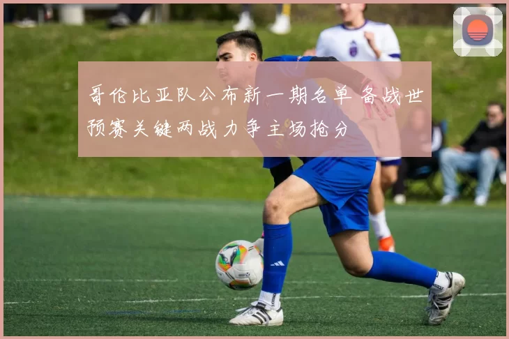 哥伦比亚队公布新一期名单 备战世预赛关键两战力争主场抢分