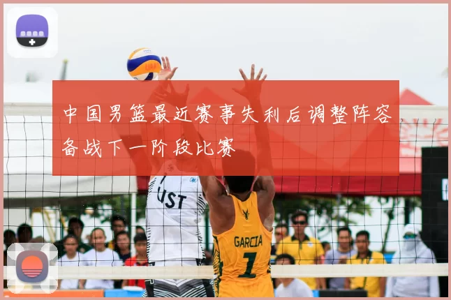 中国男篮最近赛事失利后调整阵容备战下一阶段比赛