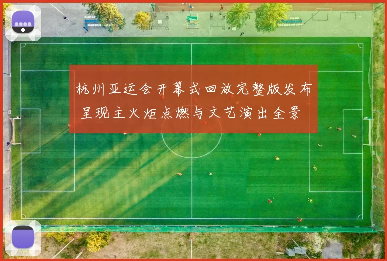 杭州亚运会开幕式回放完整版发布 呈现主火炬点燃与文艺演出全景