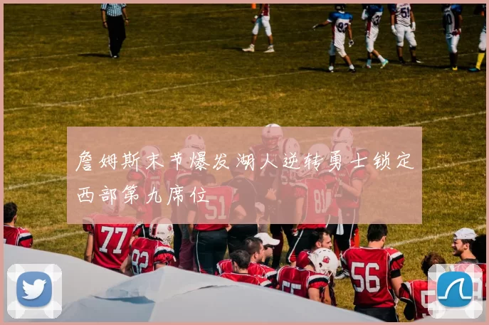 詹姆斯末节爆发湖人逆转勇士锁定西部第九席位