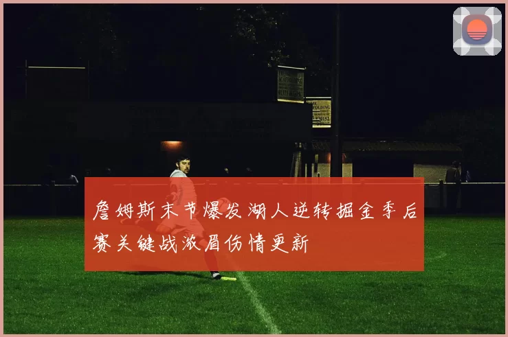 詹姆斯末节爆发湖人逆转掘金季后赛关键战浓眉伤情更新