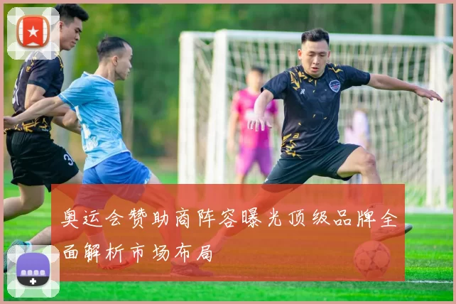 奥运会赞助商阵容曝光顶级品牌全面解析市场布局