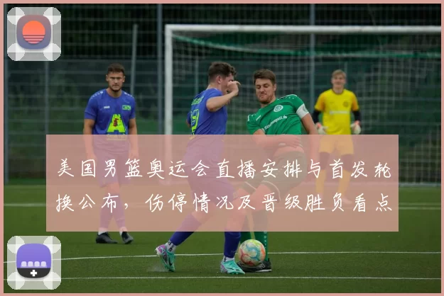 美国男篮奥运会直播安排与首发轮换公布，伤停情况及晋级胜负看点