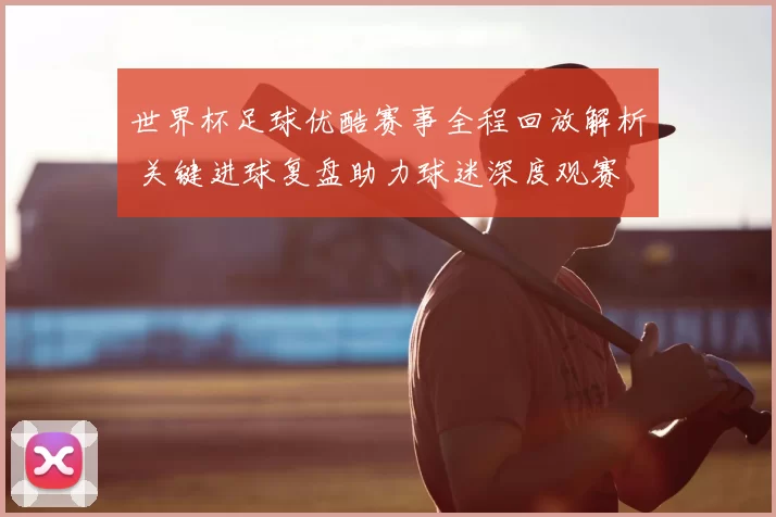 世界杯足球优酷赛事全程回放解析 关键进球复盘助力球迷深度观赛