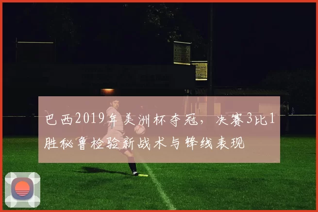 巴西2019年美洲杯夺冠，决赛3比1胜秘鲁检验新战术与锋线表现