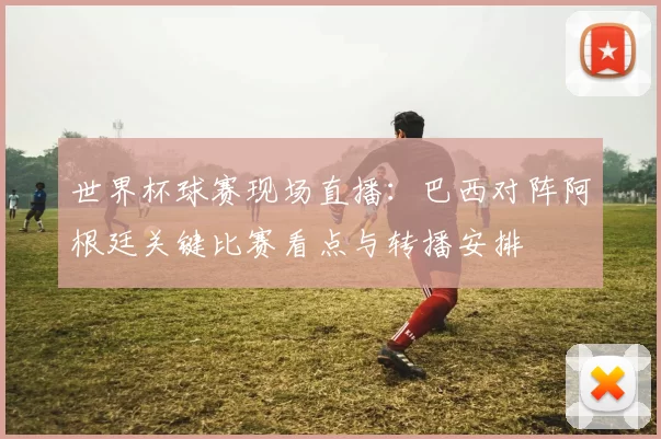 世界杯球赛现场直播：巴西对阵阿根廷关键比赛看点与转播安排