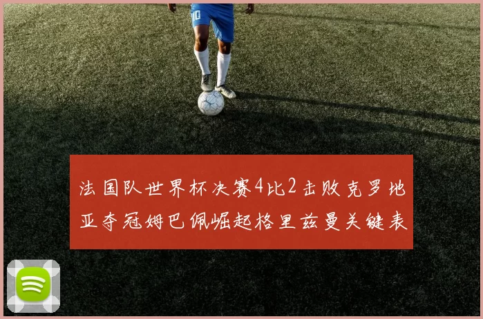 法国队世界杯决赛4比2击败克罗地亚夺冠姆巴佩崛起格里兹曼关键表现