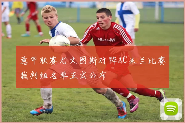 意甲联赛尤文图斯对阵AC米兰比赛裁判组名单正式公布